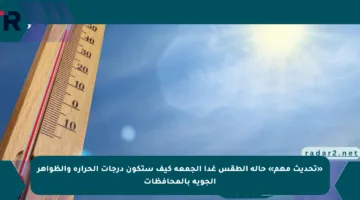 «تحديث مهم» حالة الطقس غدا الجمعة كيف ستكون درجات الحرارة والظواهر الجوية بالمحافظات